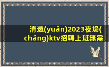 清遠(yuǎn)2023夜場(chǎng)ktv招聘上班無需擔(dān)心