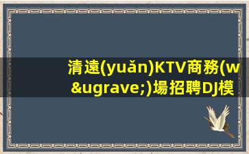 清遠(yuǎn)KTV商務(wù)場招聘DJ模特包吃住