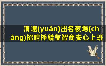 清遠(yuǎn)出名夜場(chǎng)招聘掙錢靠智商安心上班即可