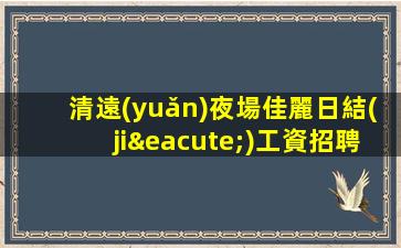 清遠(yuǎn)夜場佳麗日結(jié)工資招聘等你來挑戰(zhàn)—清遠(yuǎn)高端KTV急招讓你的收入穩(wěn)定增長