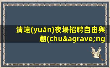 清遠(yuǎn)夜場招聘自由與創(chuàng)新