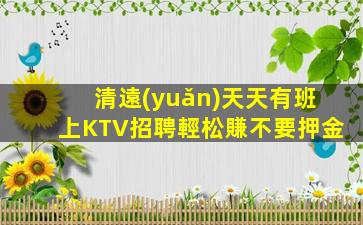清遠(yuǎn)天天有班上KTV招聘輕松賺不要押金