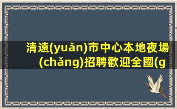 清遠(yuǎn)市中心本地夜場(chǎng)招聘歡迎全國(guó)優(yōu)秀加入