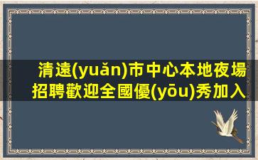 清遠(yuǎn)市中心本地夜場招聘歡迎全國優(yōu)秀加入