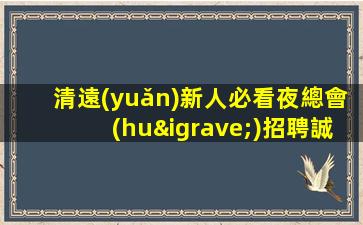 清遠(yuǎn)新人必看夜總會(huì)招聘誠邀您加入我們