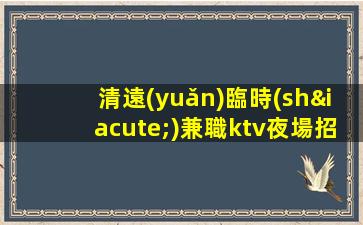清遠(yuǎn)臨時(shí)兼職ktv夜場招聘每天一個(gè)班