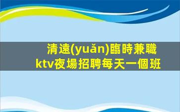 清遠(yuǎn)臨時兼職ktv夜場招聘每天一個班