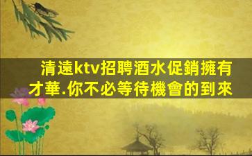 清遠ktv招聘酒水促銷擁有才華.你不必等待機會的到來