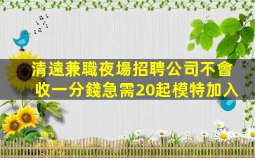清遠兼職夜場招聘公司不會收一分錢急需20起模特加入