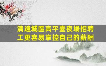 清遠城區高平臺夜場招聘工更容易掌控自己的薪酬