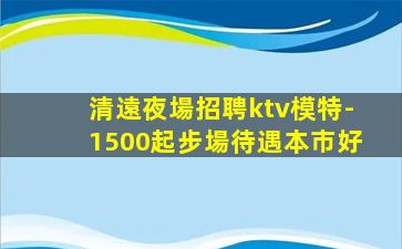 清遠夜場招聘ktv模特-1500起步場待遇本市好