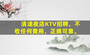清遠夜店KTV招聘，不收任何費用，正規可靠。