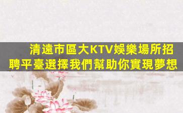 清遠市區大KTV娛樂場所招聘平臺選擇我們幫助你實現夢想