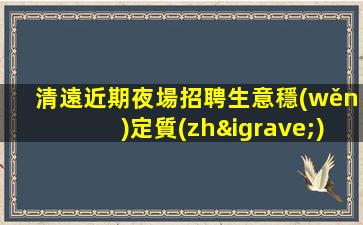 清遠近期夜場招聘生意穩(wěn)定質(zhì)招酒水女促銷