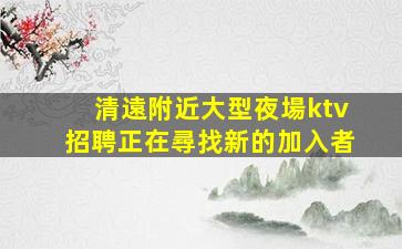 清遠附近大型夜場ktv招聘正在尋找新的加入者