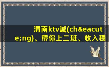 渭南ktv誠(chéng)、帶你上二班、收入穩(wěn)定有保障、便裝上班