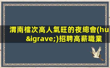 渭南檔次高人氣旺的夜總會(huì)招聘高薪職業(yè)成就夢(mèng)想
