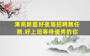 渾南新區好夜場招聘無任務.好上班等待優秀的你