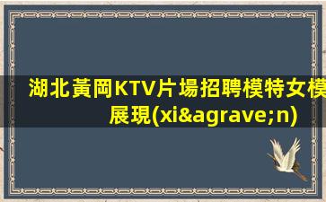 湖北黃岡KTV片場招聘模特女模展現(xiàn)你的潛力—湖北黃岡KTV面向全國招聘新人必看求職須知