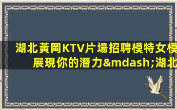 湖北黃岡KTV片場招聘模特女模展現你的潛力—湖北黃岡KTV面向全國招聘新人必看求職須知