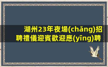 湖州23年夜場(chǎng)招聘禮儀迎賓歡迎應(yīng)聘