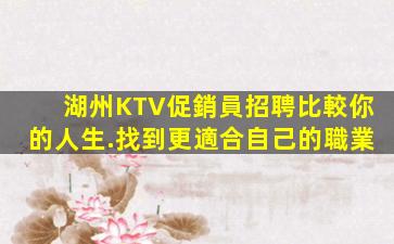 湖州KTV促銷員招聘比較你的人生.找到更適合自己的職業