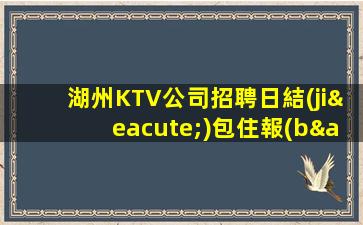 湖州KTV公司招聘日結(jié)包住報(bào)銷車旅費(fèi)