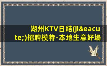 湖州KTV日結(jié)招聘模特-本地生意好場(chǎng)