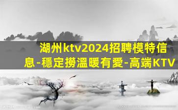 湖州ktv2024招聘模特信息-穩定撈溫暖有愛-高端KTV