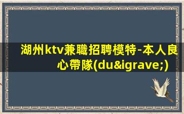 湖州ktv兼職招聘模特-本人良心帶隊(duì)合作共贏