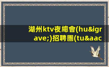 湖州ktv夜總會(huì)招聘團(tuán)隊(duì)非常缺人哦