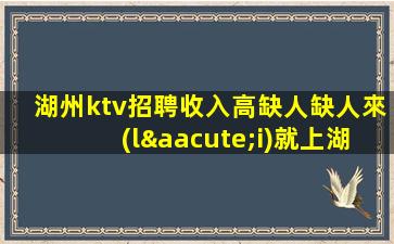 湖州ktv招聘收入高缺人缺人來(lái)就上湖州