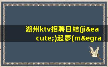 湖州ktv招聘日結(jié)起夢(mèng)想在此可以實(shí)現(xiàn)