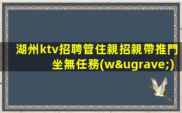 湖州ktv招聘管住親招親帶推門坐無任務(wù)湖州