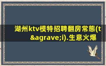 湖州ktv模特招聘翻房常態(tài).生意火爆的創(chuàng)業(yè)家園