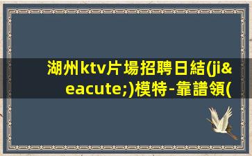 湖州ktv片場招聘日結(jié)模特-靠譜領(lǐng)隊(duì)每天在