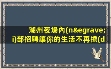 湖州夜場內(nèi)部招聘讓你的生活不再擔(dān)心