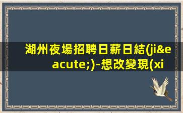 湖州夜場招聘日薪日結(jié)-想改變現(xiàn)狀的來