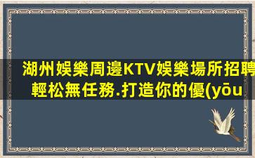 湖州娛樂周邊KTV娛樂場所招聘輕松無任務.打造你的優(yōu)質舞臺
