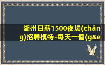 湖州日薪1500夜場(chǎng)招聘模特-每天一個(gè)班起