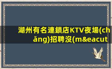 湖州有名連鎖店KTV夜場(chǎng)招聘沒(méi)競(jìng)爭(zhēng)日常缺人