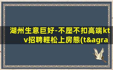 湖州生意巨好-不壓不扣高端ktv招聘輕松上房態(tài)穩(wěn)