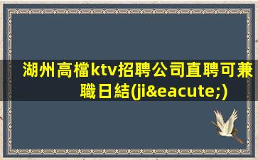 湖州高檔ktv招聘公司直聘可兼職日結(jié)