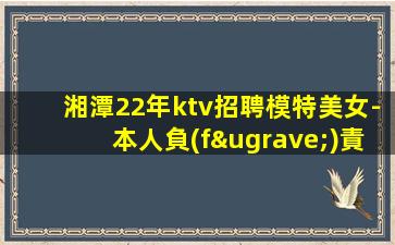 湘潭22年ktv招聘模特美女-本人負(fù)責(zé)到底