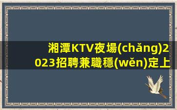 湘潭KTV夜場(chǎng)2023招聘兼職穩(wěn)定上班必看的信息