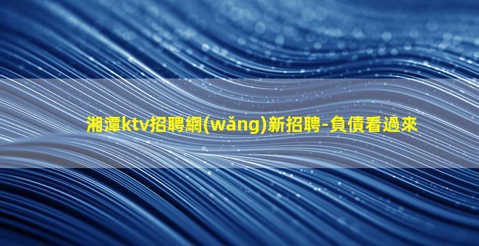 湘潭ktv招聘網(wǎng)新招聘-負債看過來