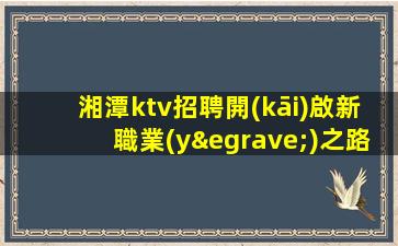 湘潭ktv招聘開(kāi)啟新職業(yè)之路