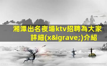湘潭出名夜場ktv招聘為大家詳細(xì)介紹