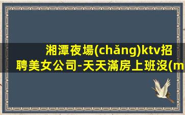 湘潭夜場(chǎng)ktv招聘美女公司-天天滿房上班沒(méi)有壓力