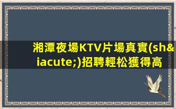 湘潭夜場KTV片場真實(shí)招聘輕松獲得高額報酬